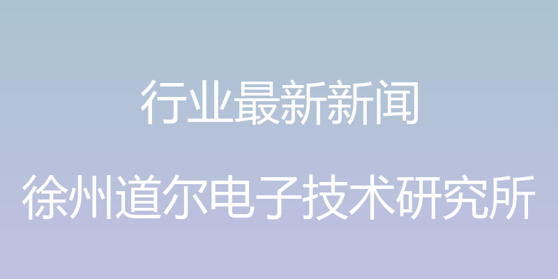 行业最新新闻 - 徐州道尔电子技术研究所